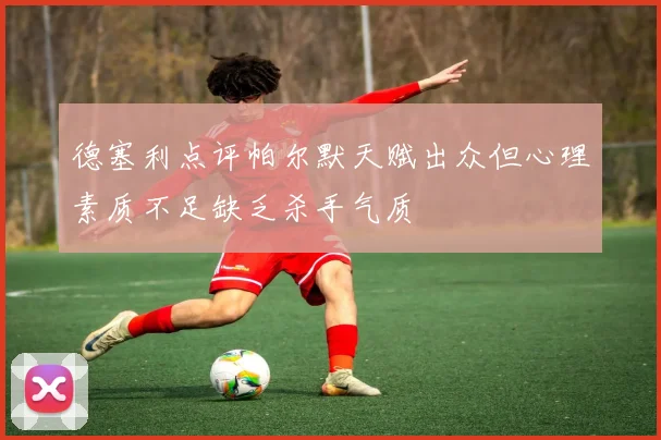 德塞利点评帕尔默天赋出众但心理素质不足缺乏杀手气质