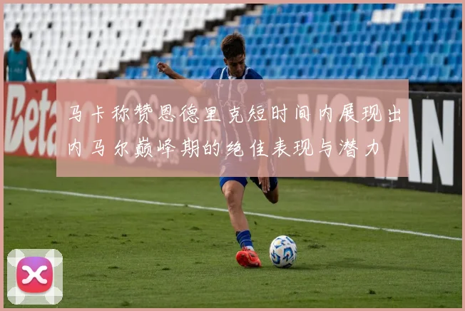 马卡称赞恩德里克短时间内展现出内马尔巅峰期的绝佳表现与潜力