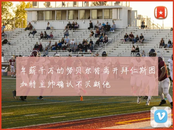 年薪千万的努贝尔将离开拜仁斯图加特主帅确认不买断他