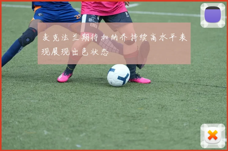 麦克法兰期待加纳乔持续高水平表现展现出色状态