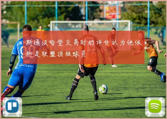 斯通谈哈登交易时的评价认为他依然是联盟顶级球员