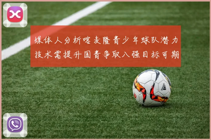 媒体人分析喀麦隆青少年球队潜力技术需提升国青争取八强目标可期