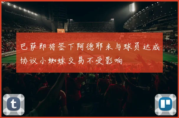 巴萨即将签下阿德耶米与球员达成协议小蜘蛛交易不受影响
