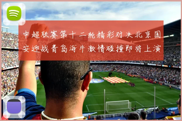 中超联赛第十二轮精彩对决北京国安迎战青岛海牛激情碰撞即将上演