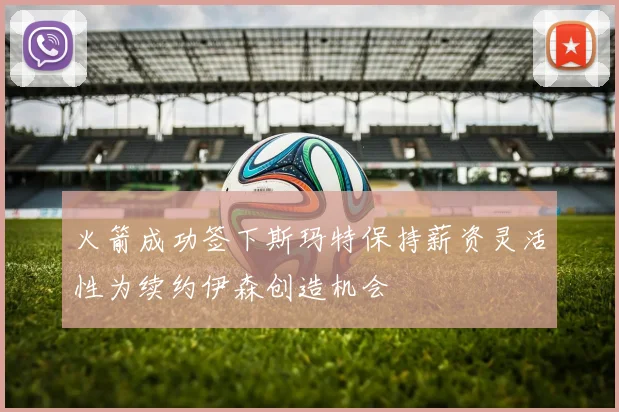 火箭成功签下斯玛特保持薪资灵活性为续约伊森创造机会