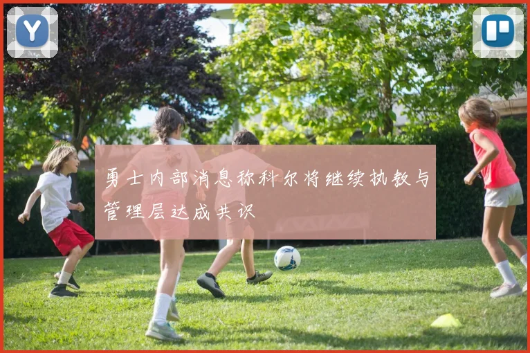 勇士内部消息称科尔将继续执教与管理层达成共识
