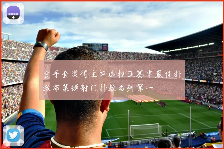 金手套奖得主评选拉亚赛季最佳扑救布莱顿射门扑救名列第一