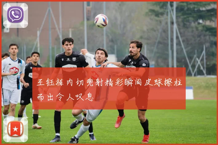 王钰栋内切兜射精彩瞬间皮球擦柱而出令人叹息