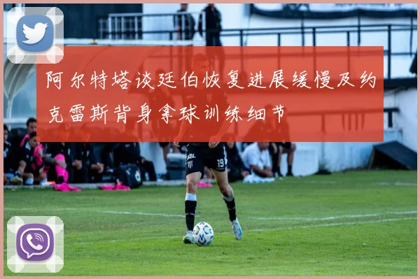 阿尔特塔谈廷伯恢复进展缓慢及约克雷斯背身拿球训练细节
