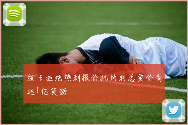 纽卡拒绝热刺报价托纳利总要价高达1亿英镑