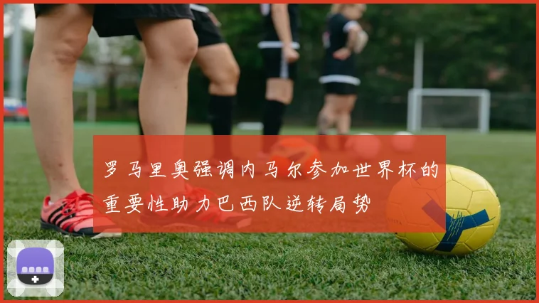 罗马里奥强调内马尔参加世界杯的重要性助力巴西队逆转局势
