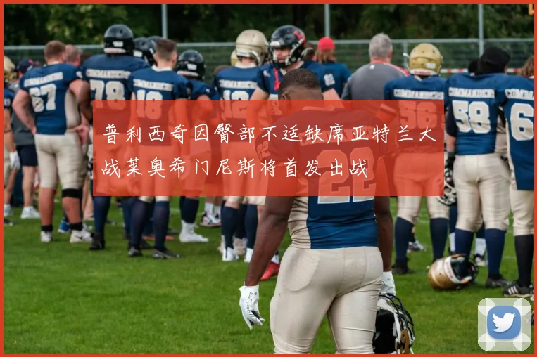 普利西奇因臀部不适缺席亚特兰大战莱奥希门尼斯将首发出战