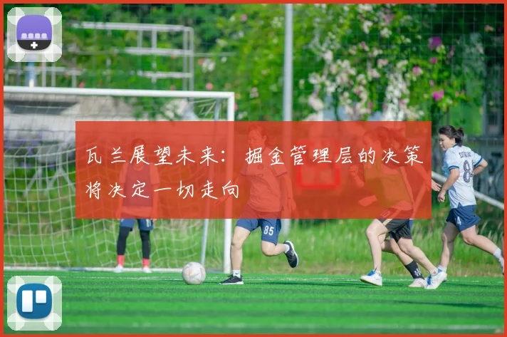 瓦兰展望未来：掘金管理层的决策将决定一切走向
