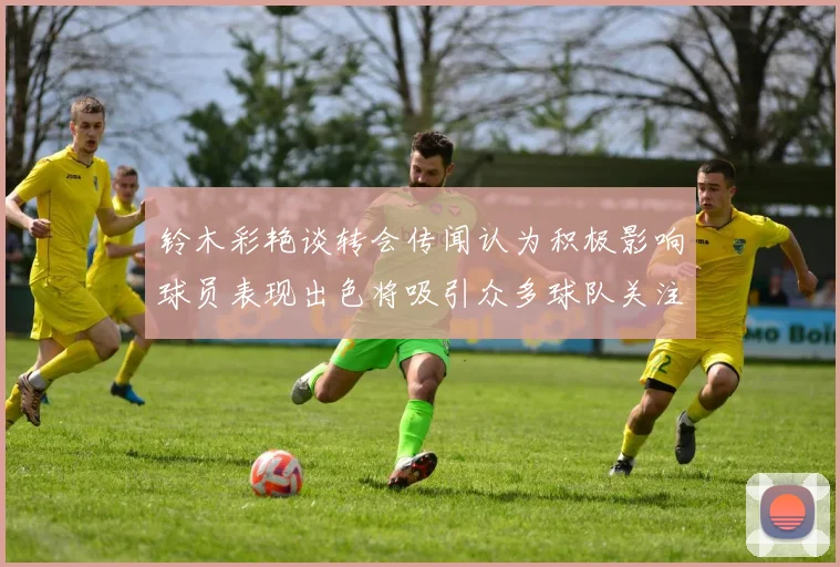 铃木彩艳谈转会传闻认为积极影响球员表现出色将吸引众多球队关注