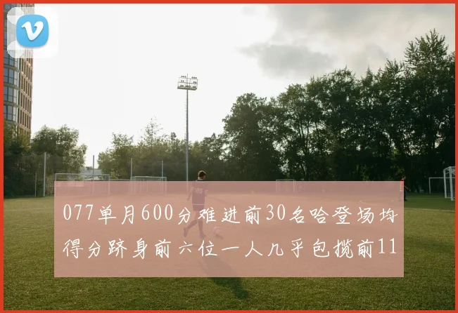 077单月600分难进前30名哈登场均得分跻身前六位一人几乎包揽前11名